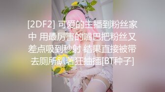 [2DF2] 可爱的主播到粉丝家中 用最厉害的嘴巴把粉丝又差点吸到秒射 结果直接被带去厕所趴著狂抽插[BT种子]