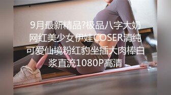 9月最新精品?极品八字大奶网红美少女伊娃COSER清纯可爱仙境粉红豹坐插大肉棒白浆直流1080P高清