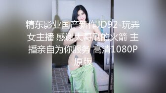 精东影业国产新作JD92-玩弄女主播 感谢大哥刷的火箭 主播亲自为你服务 高清1080P原版