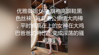 优雅御姐女神 旗袍高跟鞋黑色丝袜✿背着老公偷情大肉棒，平时高高在上的女神在大鸡巴爸爸的鸡巴下变成淫荡的骚母狗