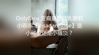 OnlyFans 亚裔童颜巨乳萝莉小乖乖〖Irisadamsone〗是小可爱还是小骚货？