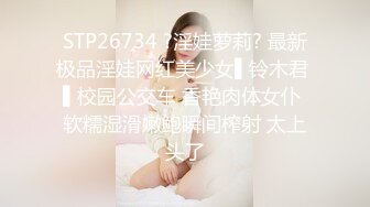 STP26734 ?淫娃萝莉? 最新极品淫娃网红美少女▌铃木君 ▌校园公交车 香艳肉体女仆 软糯湿滑嫩鲍瞬间榨射 太上头了