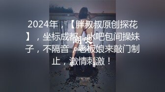 2024年，【胖叔叔原创探花】，坐标成都，水吧包间操妹子，不隔音，老板娘来敲门制止，激情刺激！