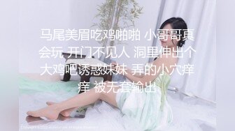 马尾美眉吃鸡啪啪 小哥哥真会玩 开门不见人 洞里伸出个大鸡吧诱惑妹妹 弄的小穴痒痒 被无套输出