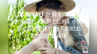 【极品稀缺】最新《疯狂抖音》新篇之《私聊上公屏》小美女上面和粉丝互动 下面和大哥互动扣扣摸摸