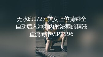 无水印1/27 美女上位骑乘全自动后入冲刺内射浓稠的精液直流而下VIP1196