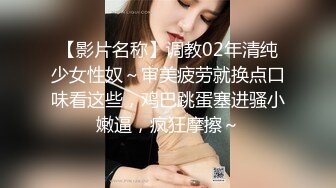 【影片名称】调教02年清纯少女性奴～审美疲劳就换点口味看这些，鸡巴跳蛋塞进骚小嫩逼，疯狂摩擦～