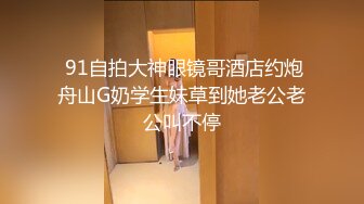  91自拍大神眼镜哥酒店约炮舟山G奶学生妹草到她老公老公叫不停