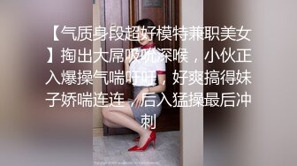 【气质身段超好模特兼职美女】掏出大屌吸吮深喉，小伙正入爆操气喘吁吁，好爽搞得妹子娇喘连连，后入猛操最后冲刺