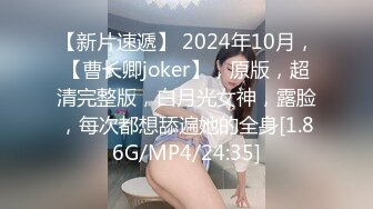 【新片速遞】 2024年10月，【曹长卿joker】，原版，超清完整版，白月光女神，露脸，每次都想舔遍她的全身[1.86G/MP4/24:35]