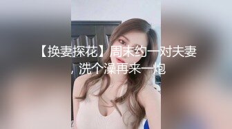 【换妻探花】周末约一对夫妻，洗个澡再来一炮