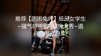 推荐【困困兔吖】极品女学生~骚气眼镜娘~宿舍大秀~道具自慰流白浆!