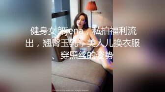  健身女郎jena，私拍福利流出，翘臀玉乳，美人儿换衣服、穿黑丝的姿势