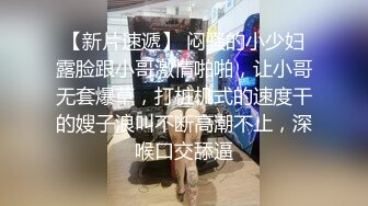 【新片速遞】 闷骚的小少妇露脸跟小哥激情啪啪，让小哥无套爆草，打桩机式的速度干的嫂子浪叫不断高潮不止，深喉口交舔逼