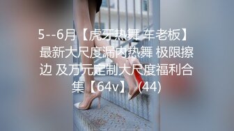 5--6月【虎牙热舞 车老板】 最新大尺度漏内热舞 极限擦边 及万元定制大尺度福利合集【64v】  (44)