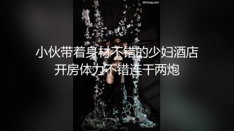 大神麻辣王子真实约良家，微胖妹子喜欢健身猛男，约炮享受短暂的快感