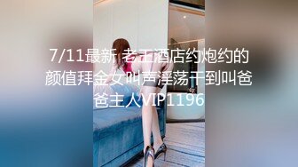 7/11最新 老王酒店约炮约的颜值拜金女叫声淫荡干到叫爸爸主人VIP1196