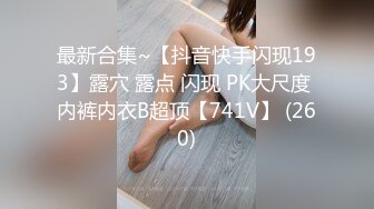 最新合集~【抖音快手闪现193】露穴 露点 闪现 PK大尺度 内裤内衣B超顶【741V】 (260)