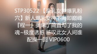 STP30522 【豪乳女神爆乳粉穴】新人爆乳女神下海即巅峰『程一』美爆了简直勾了我的魂~极度诱惑 感叹此女人间谁配操一回 VIP0600