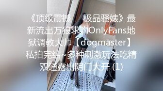 《顶级震撼㊙️极品骚婊》最新流出万狼求购OnlyFans地狱调教大师【dogmaster】私拍完结~多种刺激玩法吃精双通露出阴门大开 (1)