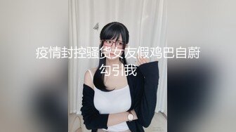 疫情封控骚货女友假鸡巴自蔚勾引我