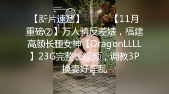 【新片速遞】⚫️⚫️【11月重磅②】万人骑反差婊，福建高颜长腿女神【DragonLLLL】23G完整长视频，调教3P换妻好淫乱