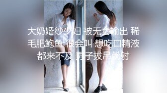 大奶婚纱少妇 被无套输出 稀毛肥鲍鱼 很会叫 想吃口精液都来不及 男子拔吊就射