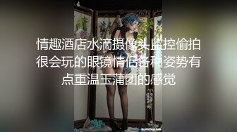 情趣酒店水滴摄像头监控偷拍很会玩的眼镜情侣各种姿势有点重温玉蒲团的感觉