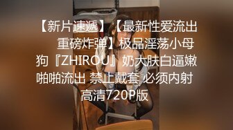 【新片速遞】【最新性爱流出❤️重磅炸弹】极品淫荡小母狗『ZHIROU』奶大肤白逼嫩啪啪流出 禁止戴套 必须内射 高清720P版 