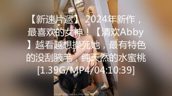 【新速片遞】 2024年新作，最喜欢的女神！【清欢Abby】越看越想操死她，最有特色的没刮腋毛，纯天然的水蜜桃[1.39G/MP4/04:10:39]