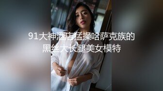 91大神酒店猛操哈萨克族的黑丝大长腿美女模特