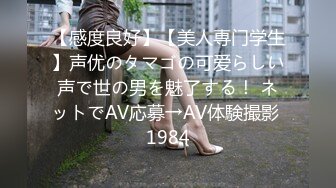 【感度良好】【美人専门学生】声优のタマゴの可爱らしい声で世の男を魅了する！ ネットでAV応募→AV体験撮影 1984