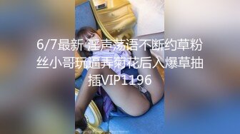 6/7最新 淫声荡语不断约草粉丝小哥玩逼弄菊花后入爆草抽插VIP1196