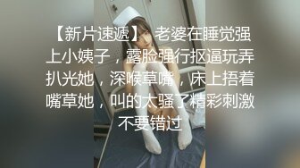 【新片速遞】  老婆在睡觉强上小姨子，露脸强行抠逼玩弄扒光她，深喉草嘴，床上捂着嘴草她，叫的太骚了精彩刺激不要错过