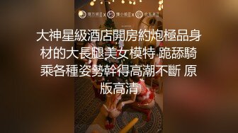 大神星級酒店開房約炮極品身材的大長腿美女模特 跪舔騎乘各種姿勢幹得高潮不斷 原版高清