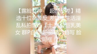 【露脸女神❤️超颜反差】精选十位高颜反_差妹纸生活淫乱私拍甄选『十_九』巨乳美女 群P自慰 啪啪 骚穴特写 脸穴同框 (2)