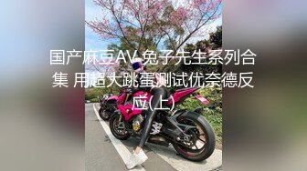 国产麻豆AV 兔子先生系列合集 用超大跳蛋测试优奈德反应(上)