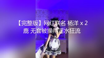 【完整版】网红联名 杨洋 x 2鹿 无套被操得淫水狂流