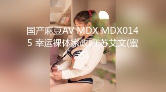 国产麻豆AV MDX MDX0145 幸运裸体家政妇 苏艾文(蜜苏)