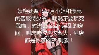 妖艳妩媚TS妖月小姐和漂亮闺蜜服侍少爷，啊啊不要顶死我啦，射进去老公~淫乱的房间，叫床呻吟声这么大，酒店都是你家的了 刺激！