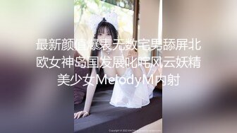 最新颜值爆表无数宅男舔屏北欧女神岛国发展叱咤风云妖精美少女MelodyM内射