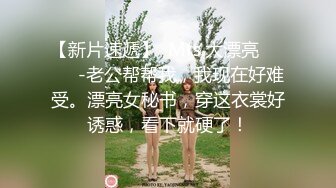 【新片速遞】  Mrs.大漂亮❤️❤️-老公帮帮我，我现在好难受。漂亮女秘书，穿这衣裳好诱惑，看下就硬了！