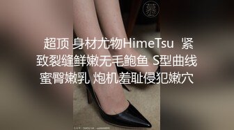  超顶 身材尤物HimeTsu  紧致裂缝鲜嫩无毛鲍鱼 S型曲线蜜臀嫩乳 炮机羞耻侵犯嫩穴