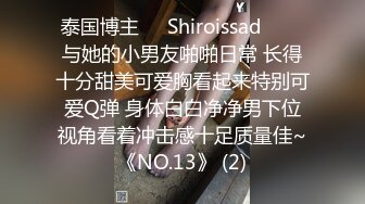 泰国博主❤️Shiroissad❤️✌与她的小男友啪啪日常 长得十分甜美可爱胸看起来特别可爱Q弹 身体白白净净男下位视角看着冲击感十足质量佳~《NO.13》 (2)