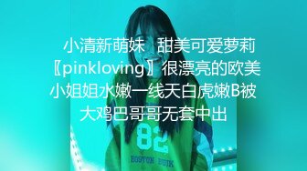 ✿小清新萌妹✿甜美可爱萝莉〖pinkloving〗很漂亮的欧美小姐姐水嫩一线天白虎嫩B被大鸡巴哥哥无套中出