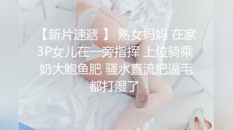 【新片速遞 】 熟女妈妈 在家3P女儿在一旁指挥 上位骑乘 奶大鲍鱼肥 骚水直流把逼毛都打湿了 