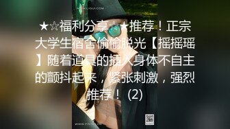 ★☆福利分享☆★推荐！正宗大学生宿舍偷偷脱光【摇摇瑶】随着道具的插入身体不自主的颤抖起来，紧张刺激，强烈推荐！ (2)