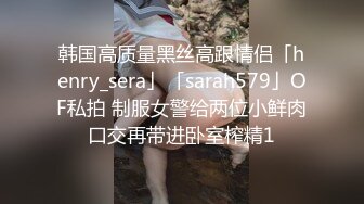 韩国高质量黑丝高跟情侣「henry_sera」「sarah579」OF私拍 情趣黑网女王调教狗链男奴骑乘口爆榨精