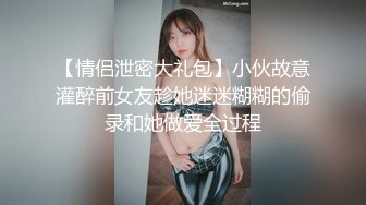 【情侣泄密大礼包】小伙故意灌醉前女友趁她迷迷糊糊的偷录和她做爱全过程