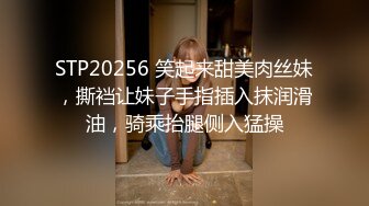 STP20256 笑起来甜美肉丝妹，撕裆让妹子手指插入抹润滑油，骑乘抬腿侧入猛操